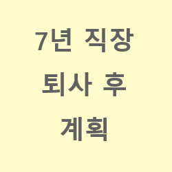 7년 직장 퇴사 후 계획